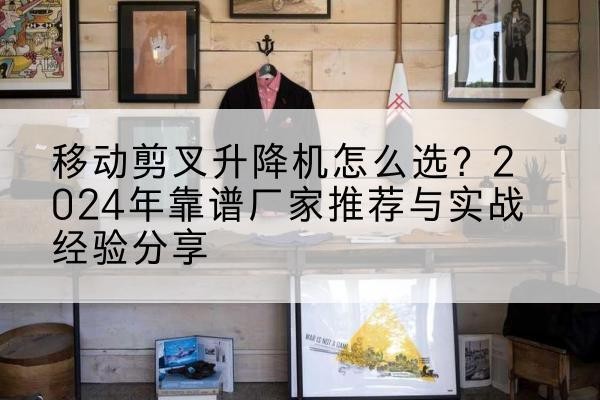 全州升降平台厂家推荐-移动剪叉升降机怎么选?2024年靠谱厂家推荐与实战经验分享