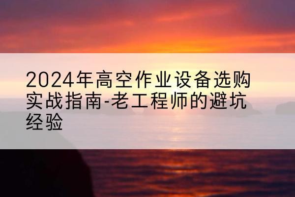 全州高空作业升降机厂家推荐-2024年高空作业设备选购实战指南-老工程师的避坑经验