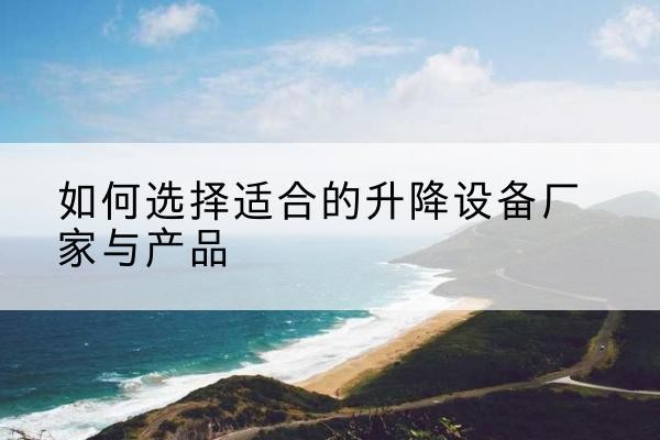 全州电动升降平台厂家-如何选择适合的升降设备厂家与产品
