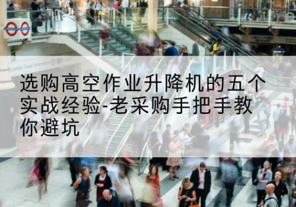 全州高空作业升降机厂家-选购高空作业升降机的五个实战经验-老采购手把手教你避坑