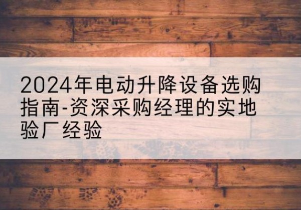 全州电动剪叉升降平台厂家-2024年电动升降设备选购指南-资深采购经理的实地验厂经验