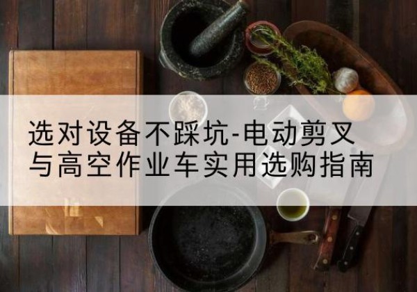 全州电动剪叉升降平台怎么选-选对设备不踩坑-电动剪叉与高空作业车实用选购指南