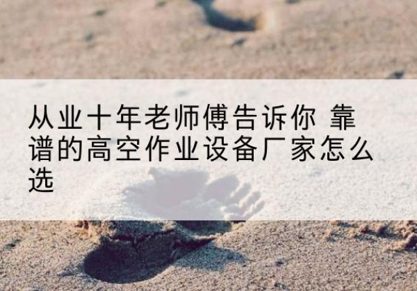 全州高空作业升降机厂家推荐-从业十年老师傅告诉你 靠谱的高空作业设备厂家怎么选