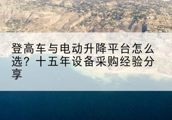 全州登高车厂家厂家-登高车与电动升降平台怎么选？十五年设备采购经验分享