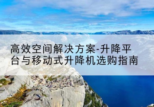 全州升降平台厂家-*空间解决方案-升降平台与移动式升降机选购指南
