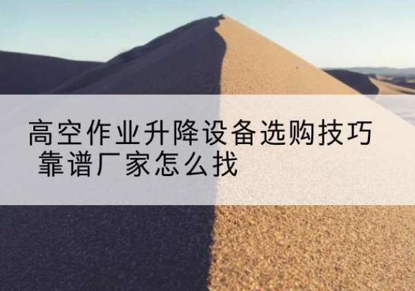 全州电动升降平台厂家推荐-高空作业升降设备选购技巧 靠谱厂家怎么找