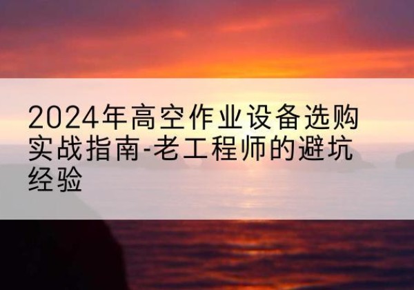 全州高空作业升降机厂家推荐-2024年高空作业设备选购实战指南-老工程师的避坑经验