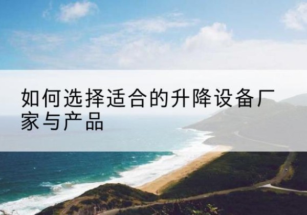 全州电动升降平台厂家-如何选择适合的升降设备厂家与产品